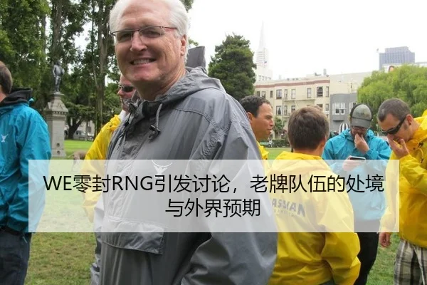 WE零封RNG引发讨论，老牌队伍的处境与外界预期